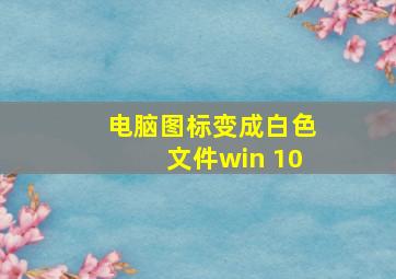 电脑图标变成白色文件win 10